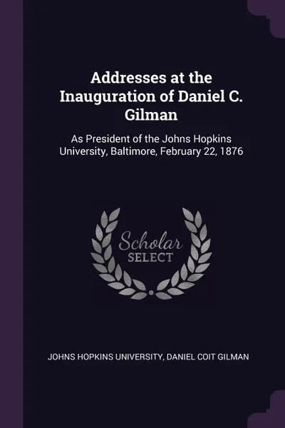 Обложка книги Addresses at the Inauguration of Daniel C. Gilman. As President of the Johns Hopkins University, Baltimore, February 22, 1876, Daniel Coit Gilman