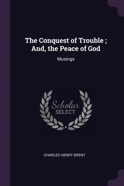 Обложка книги The Conquest of Trouble ; And, the Peace of God. Musings, Charles Henry Brent