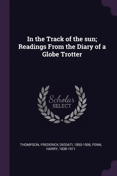 Обложка книги In the Track of the sun; Readings From the Diary of a Globe Trotter, Frederick Diodati Thompson, Harry Fenn