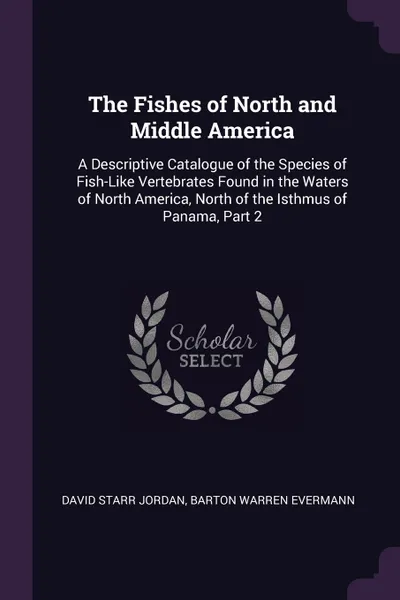 Обложка книги The Fishes of North and Middle America. A Descriptive Catalogue of the Species of Fish-Like Vertebrates Found in the Waters of North America, North of the Isthmus of Panama, Part 2, David Starr Jordan, Barton Warren Evermann