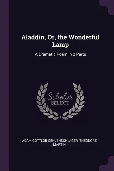 Обложка книги Aladdin, Or, the Wonderful Lamp. A Dramatic Poem in 2 Parts, Adam Gottlob Oehlenschläger, Theodore Martin