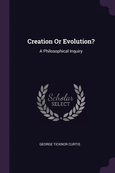 Обложка книги Creation Or Evolution?. A Philosophical Inquiry, George Ticknor Curtis