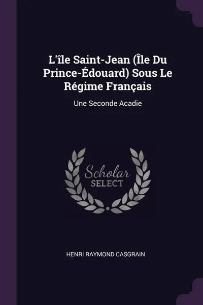 Обложка книги L'ile Saint-Jean (Ile Du Prince-Edouard) Sous Le Regime Francais. Une Seconde Acadie, Henri Raymond Casgrain