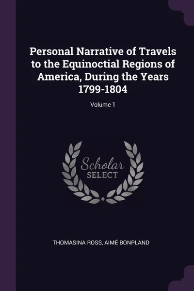 Обложка книги Personal Narrative of Travels to the Equinoctial Regions of America, During the Years 1799-1804; Volume 1, Thomasina Ross, Aimé Bonpland