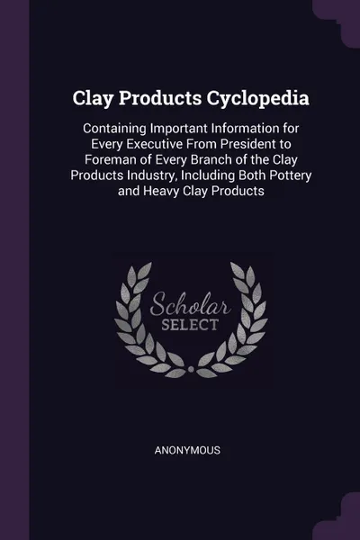 Обложка книги Clay Products Cyclopedia. Containing Important Information for Every Executive From President to Foreman of Every Branch of the Clay Products Industry, Including Both Pottery and Heavy Clay Products, M. l'abbé Trochon