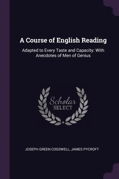 Обложка книги A Course of English Reading. Adapted to Every Taste and Capacity: With Anecdotes of Men of Genius, Joseph Green Cogswell, James Pycroft