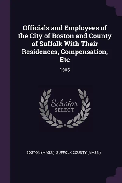 Обложка книги Officials and Employees of the City of Boston and County of Suffolk With Their Residences, Compensation, Etc. 1905, Boston Boston