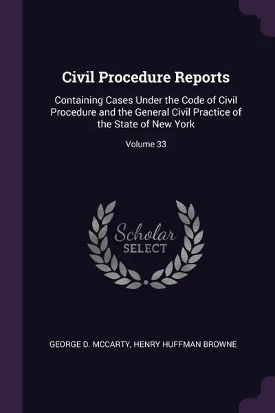 Обложка книги Civil Procedure Reports. Containing Cases Under the Code of Civil Procedure and the General Civil Practice of the State of New York; Volume 33, George D. McCarty, Henry Huffman Browne