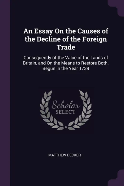 Обложка книги An Essay On the Causes of the Decline of the Foreign Trade. Consequently of the Value of the Lands of Britain, and On the Means to Restore Both. Begun in the Year 1739, Matthew Decker