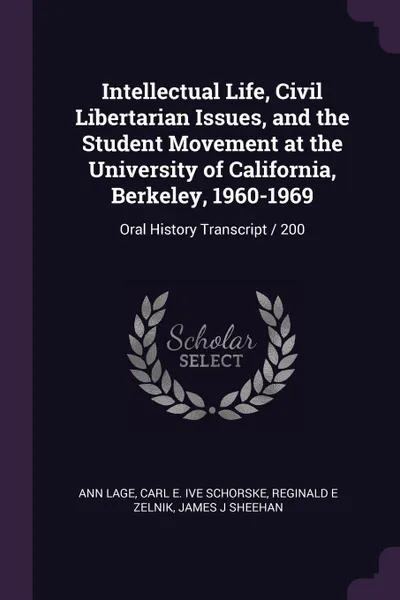 Обложка книги Intellectual Life, Civil Libertarian Issues, and the Student Movement at the University of California, Berkeley, 1960-1969. Oral History Transcript / 200, Ann Lage, Carl E. ive Schorske, Reginald E Zelnik