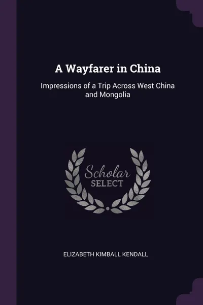 Обложка книги A Wayfarer in China. Impressions of a Trip Across West China and Mongolia, Elizabeth Kimball Kendall