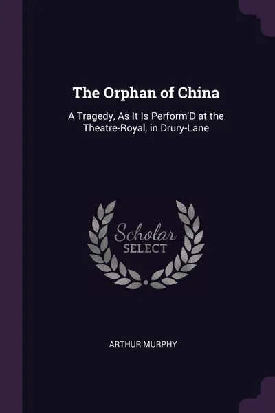 Обложка книги The Orphan of China. A Tragedy, As It Is Perform'D at the Theatre-Royal, in Drury-Lane, Arthur Murphy