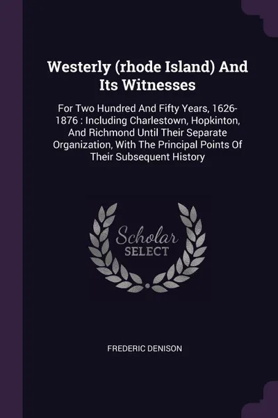 Обложка книги Westerly (rhode Island) And Its Witnesses. For Two Hundred And Fifty Years, 1626-1876 : Including Charlestown, Hopkinton, And Richmond Until Their Separate Organization, With The Principal Points Of Their Subsequent History, Frederic Denison