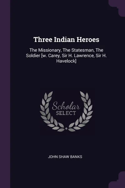 Обложка книги Three Indian Heroes. The Missionary, The Statesman, The Soldier .w. Carey, Sir H. Lawrence, Sir H. Havelock., John Shaw Banks