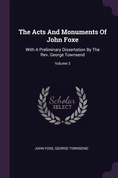 Обложка книги The Acts And Monuments Of John Foxe. With A Preliminary Dissertation By The Rev. George Townsend; Volume 3, John Foxe, George Townsend