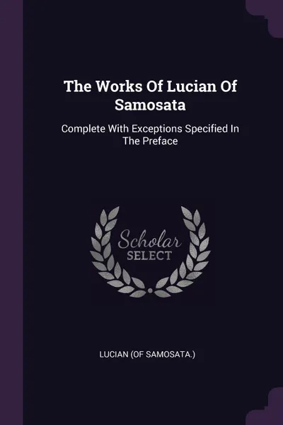 Обложка книги The Works Of Lucian Of Samosata. Complete With Exceptions Specified In The Preface, Lucian (of Samosata.)