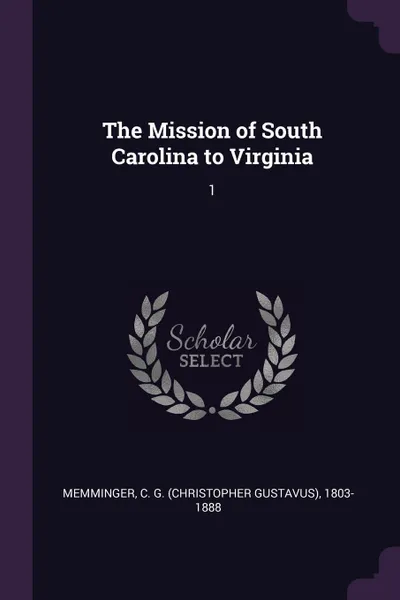 Обложка книги The Mission of South Carolina to Virginia. 1, C G. 1803-1888 Memminger