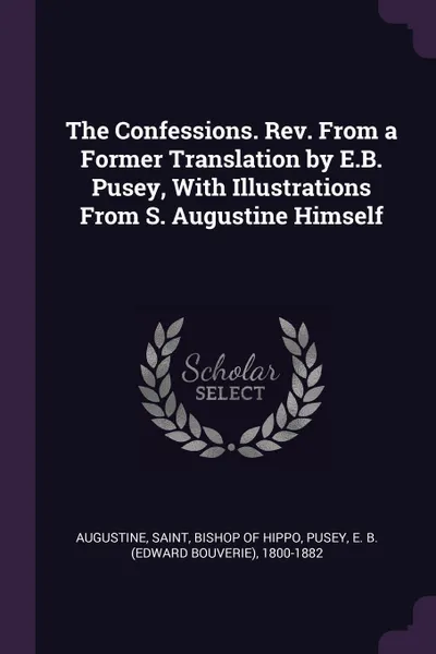 Обложка книги The Confessions. Rev. From a Former Translation by E.B. Pusey, With Illustrations From S. Augustine Himself, E B. 1800-1882 Pusey