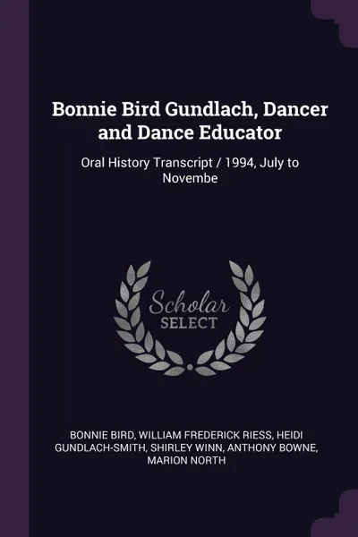 Обложка книги Bonnie Bird Gundlach, Dancer and Dance Educator. Oral History Transcript / 1994, July to Novembe, Bonnie Bird, William Frederick Riess, Heidi Gundlach-Smith