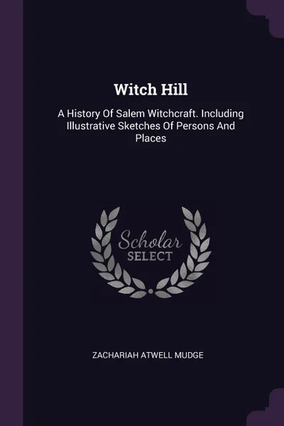 Обложка книги Witch Hill. A History Of Salem Witchcraft. Including Illustrative Sketches Of Persons And Places, Zachariah Atwell Mudge