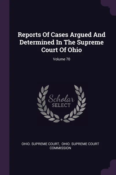 Обложка книги Reports Of Cases Argued And Determined In The Supreme Court Of Ohio; Volume 70, Ohio. Supreme Court