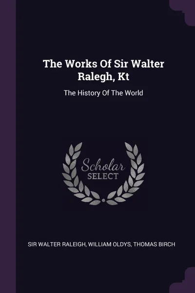 Обложка книги The Works Of Sir Walter Ralegh, Kt. The History Of The World, Sir Walter Raleigh, William Oldys, Thomas Birch