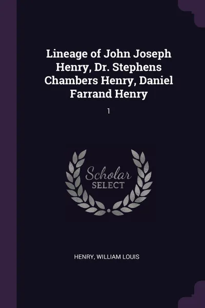 Обложка книги Lineage of John Joseph Henry, Dr. Stephens Chambers Henry, Daniel Farrand Henry. 1, William Louis Henry