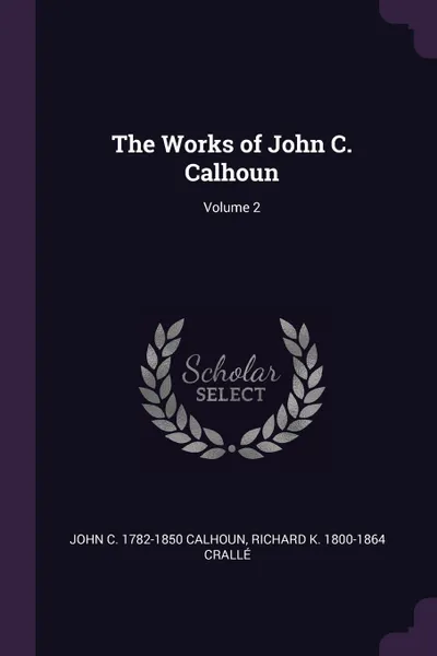 Обложка книги The Works of John C. Calhoun; Volume 2, John C. 1782-1850 Calhoun, Richard K. 1800-1864 Crallé