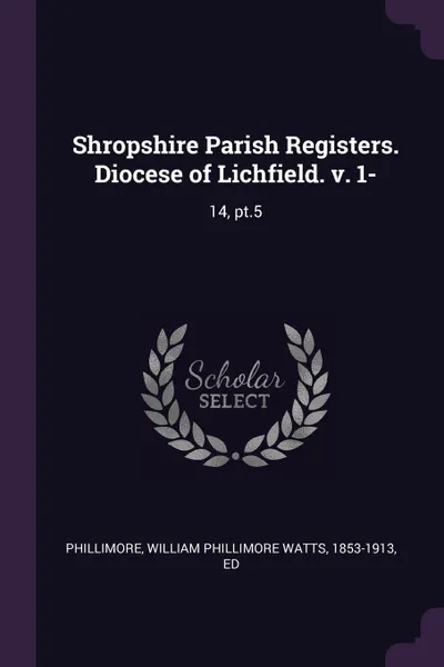 Обложка книги Shropshire Parish Registers. Diocese of Lichfield. v. 1-. 14, pt.5, William Phillimore Watts Phillimore
