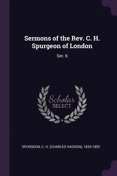 Обложка книги Sermons of the Rev. C. H. Spurgeon of London. Ser. 6, C H. 1834-1892 Spurgeon