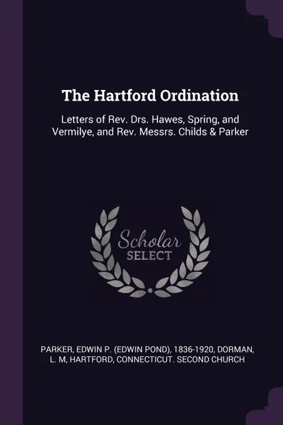 Обложка книги The Hartford Ordination. Letters of Rev. Drs. Hawes, Spring, and Vermilye, and Rev. Messrs. Childs & Parker, Edwin P. 1836-1920 Parker, L M Dorman, Connecticut Second church Hartford