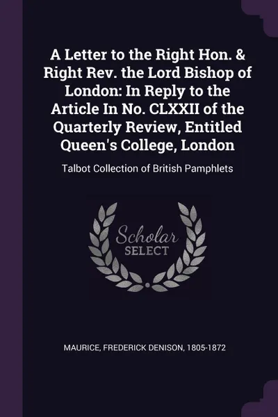 Обложка книги A Letter to the Right Hon. & Right Rev. the Lord Bishop of London. In Reply to the Article In No. CLXXII of the Quarterly Review, Entitled Queen's College, London: Talbot Collection of British Pamphlets, Frederick Denison Maurice