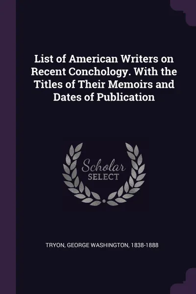Обложка книги List of American Writers on Recent Conchology. With the Titles of Their Memoirs and Dates of Publication, George Washington Tryon