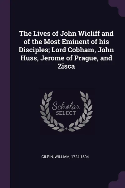 Обложка книги The Lives of John Wicliff and of the Most Eminent of his Disciples; Lord Cobham, John Huss, Jerome of Prague, and Zisca, William Gilpin