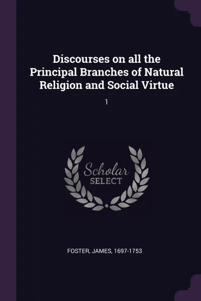 Обложка книги Discourses on all the Principal Branches of Natural Religion and Social Virtue. 1, James Foster