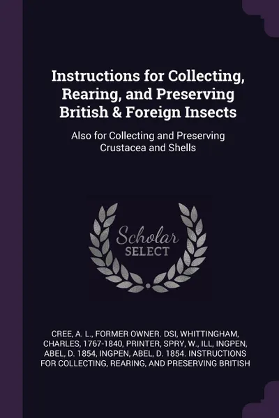 Обложка книги Instructions for Collecting, Rearing, and Preserving British & Foreign Insects. Also for Collecting and Preserving Crustacea and Shells, A L. Cree, Charles Whittingham, W Spry