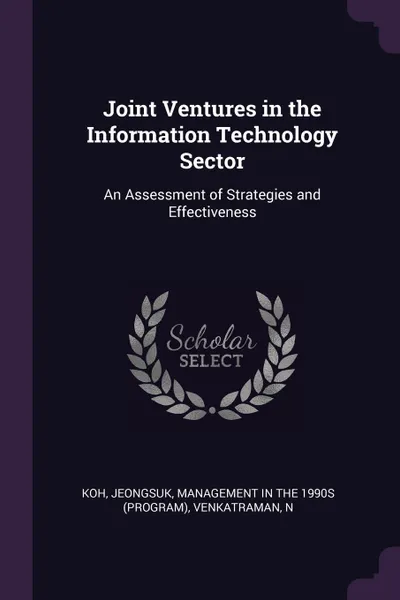 Обложка книги Joint Ventures in the Information Technology Sector. An Assessment of Strategies and Effectiveness, Jeongsuk Koh, N Venkatraman