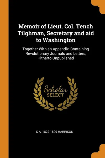 Обложка книги Memoir of Lieut. Col. Tench Tilghman, Secretary and aid to Washington. Together With an Appendix, Containing Revolutionary Journals and Letters, Hitherto Unpublished, S A. 1822-1890 Harrison