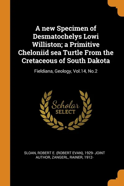 Обложка книги A new Specimen of Desmatochelys Lowi Williston; a Primitive Cheloniid sea Turtle From the Cretaceous of South Dakota. Fieldiana, Geology, Vol.14, No.2, Robert E. 1929- joint author Sloan, Rainer Zangerl