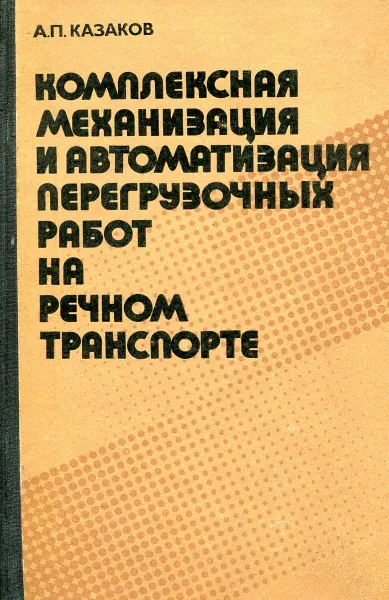 Обложка книги Комплексная механизация и автоматизация перегрузочных работ на речном транспорте, Казаков А.