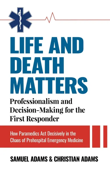 Обложка книги Life and Death Matters. Professionalism and Decision-Making for the First Responder, How Paramedics Act Decisively in the Chaos of Prehospital Emergency Medicine, Samuel Adams, Christian Adams