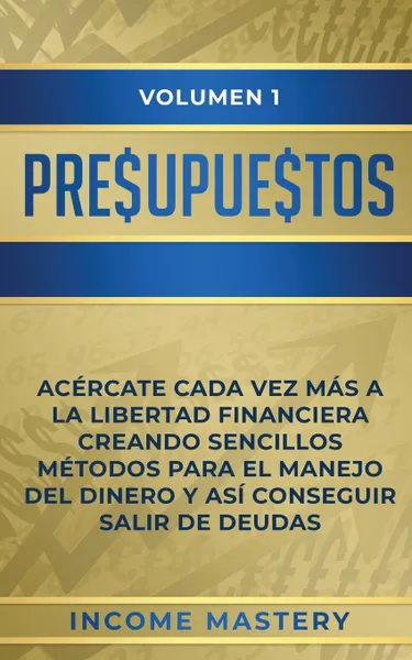 Обложка книги Presupuestos. Acercate Cada Vez Mas a la Libertad Financiera Creando Sencillos Metodos Para el Manejo del Dinero y Asi Conseguir Salir de Deudas Volumen 1, Income Mastery