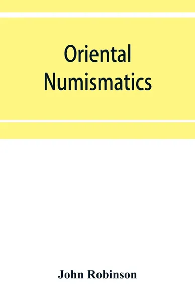 Обложка книги Oriental numismatics. a catalog of the collection of books relating to the coinage of the East presented to the Essex Institute, Salem, Massachusetts, John Robinson