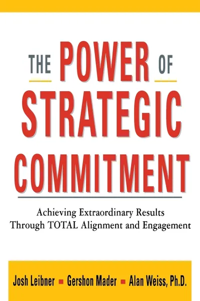 Обложка книги The Power of Strategic Commitment. Achieving Extraordinary Results Through Total Alignment and Engagement, Josh Liebner, Gershon Mader, Ph. D. Alan Weiss