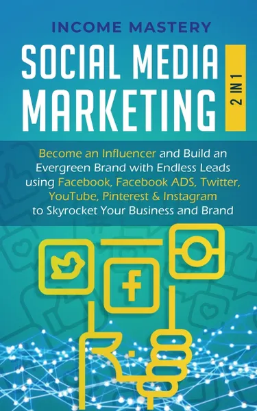 Обложка книги Social Media Marketing. 2 in 1: Become an Influencer & Build an Evergreen Brand with Endless Leads using Facebook, Facebook ADS, Twitter, YouTube Pinterest & Instagram to Skyrocket Your Business & Brand, Income Mastery