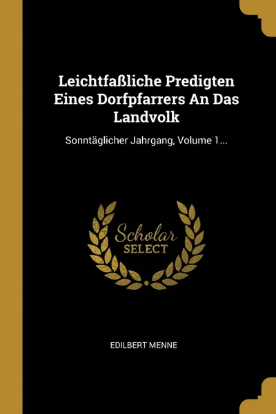 Обложка книги Leichtfassliche Predigten Eines Dorfpfarrers An Das Landvolk. Sonntaglicher Jahrgang, Volume 1..., Edilbert Menne