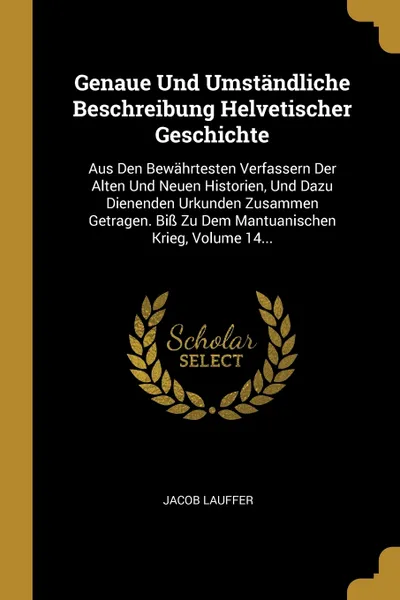 Обложка книги Genaue Und Umstandliche Beschreibung Helvetischer Geschichte. Aus Den Bewahrtesten Verfassern Der Alten Und Neuen Historien, Und Dazu Dienenden Urkunden Zusammen Getragen. Biss Zu Dem Mantuanischen Krieg, Volume 14..., Jacob Lauffer