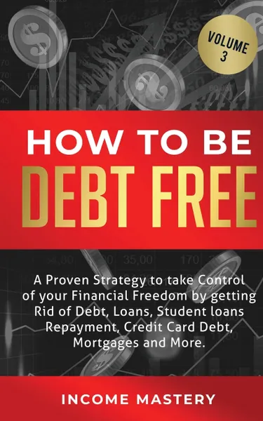 Обложка книги How to be Debt Free. A proven strategy to take control of your financial freedom by getting rid of debt, loans, student loans repayment, credit card debt, mortgages and more Volume 3, Income Mastery