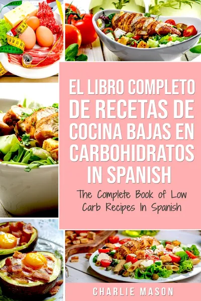 Обложка книги El Libro Completo De Recetas De Cocina Bajas En Carbohidratos In Spanish/ The Complete Book of Low Carb Recipes In Spanish, Charlie Mason