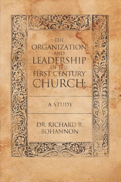 Обложка книги The Organization and Leadership of the First Century Church. A Study, Richard R. Bohannon, Dr Richard R. Bohannon